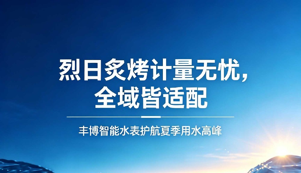 烈日炙烤计量无忧，全域皆适配 —— 丰博智能水表护航夏季用水高峰